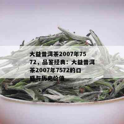 大益普洱茶2007年7572，品鉴经典：大益普洱茶2007年7572的口感与历史价值