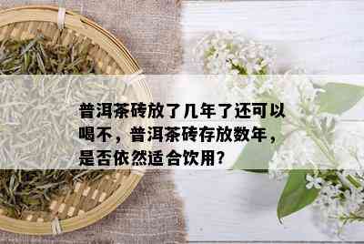 普洱茶砖放了几年了还可以喝不，普洱茶砖存放数年，是否依然适合饮用？