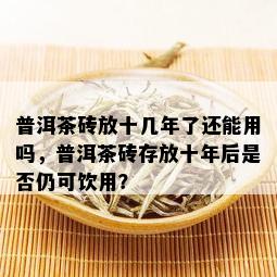 普洱茶砖放十几年了还能用吗，普洱茶砖存放十年后是否仍可饮用？