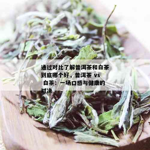 通过对比了解普洱茶和白茶到底哪个好，普洱茶 vs 白茶：一场口感与健康的对决