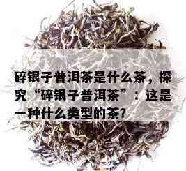 碎银子普洱茶是什么茶，探究“碎银子普洱茶”：这是一种什么类型的茶？