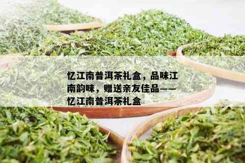 忆江南普洱茶礼盒，品味江南韵味，赠送亲友佳品——忆江南普洱茶礼盒