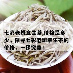 七彩老班章生茶,价格是多少，探寻七彩老班章生茶的价格，一探究竟！