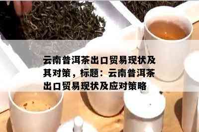 云南普洱茶出口贸易现状及其对策，标题：云南普洱茶出口贸易现状及应对策略