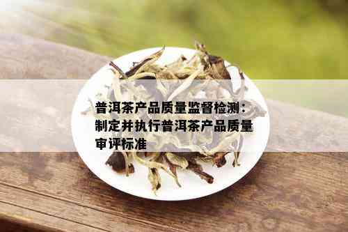 普洱茶产品质量监督检测：制定并执行普洱茶产品质量审评标准