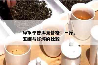 碎银子普洱茶价格：一斤、五罐与好坏的比较