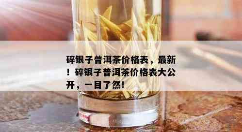 碎银子普洱茶价格表，最新！碎银子普洱茶价格表大公开，一目了然！