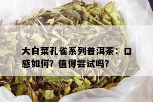 大白菜孔雀系列普洱茶：口感如何？值得尝试吗？