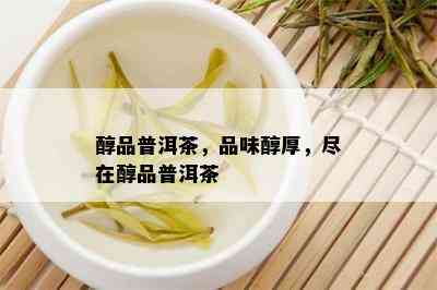 醇品普洱茶，品味醇厚，尽在醇品普洱茶