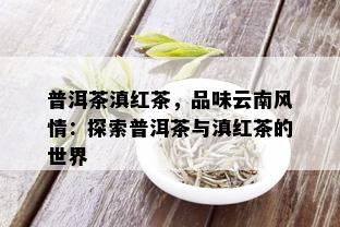 普洱茶滇红茶，品味云南风情：探索普洱茶与滇红茶的世界