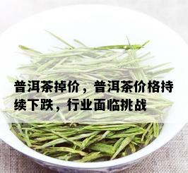 普洱茶掉价，普洱茶价格持续下跌，行业面临挑战