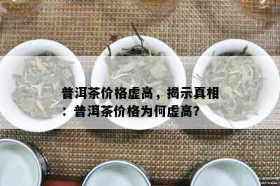 普洱茶价格虚高，揭示真相：普洱茶价格为何虚高？