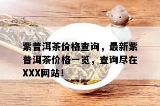 紫普洱茶价格查询，最新紫普洱茶价格一览，查询尽在XXX网站！