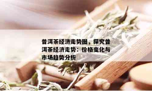 普洱茶经济走势图，探究普洱茶经济走势：价格变化与市场趋势分析