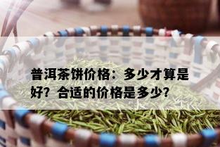 普洱茶饼价格：多少才算是好？合适的价格是多少？