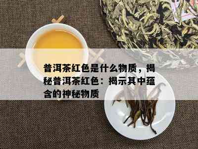 普洱茶红色是什么物质，揭秘普洱茶红色：揭示其中蕴含的神秘物质