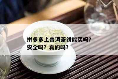 拼多多上普洱茶饼能买吗？安全吗？真的吗？