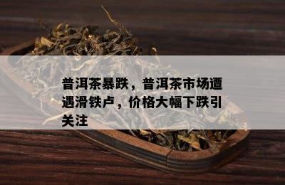 普洱茶暴跌，普洱茶市场遭遇滑铁卢，价格大幅下跌引关注