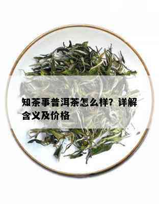 知茶事普洱茶怎么样？详解含义及价格