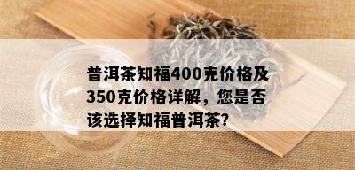 普洱茶知福400克价格及350克价格详解，您是否该选择知福普洱茶？