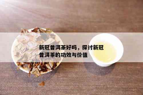 新冠普洱茶好吗，探讨新冠普洱茶的功效与价值