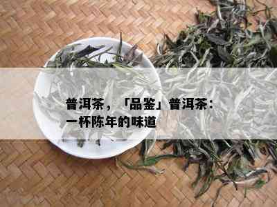 普洱茶，「品鉴」普洱茶：一杯陈年的味道