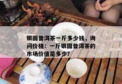 银圆普洱茶一斤多少钱，询问价格：一斤银圆普洱茶的市场价值是多少？