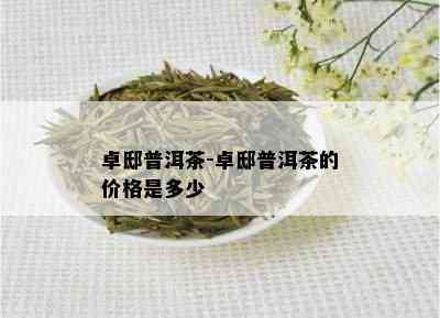 卓邸普洱茶-卓邸普洱茶的价格是多少