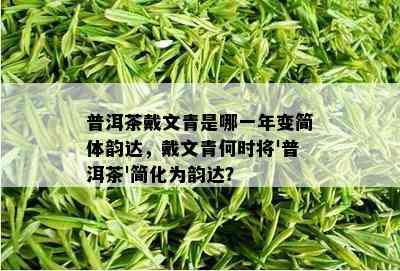 普洱茶戴文青是哪一年变简体韵达，戴文青何时将'普洱茶'简化为韵达？