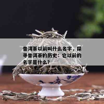 普洱茶以前叫什么名字，探寻普洱茶的历史：它以前的名字是什么？