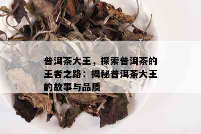 普洱茶大王，探索普洱茶的王者之路：揭秘普洱茶大王的故事与品质