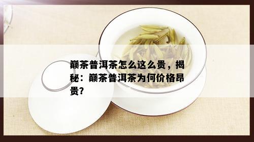 巅茶普洱茶怎么这么贵，揭秘：巅茶普洱茶为何价格昂贵？