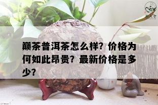 巅茶普洱茶怎么样？价格为何如此昂贵？最新价格是多少？