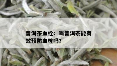 普洱茶血栓：喝普洱茶能有效预防血栓吗？