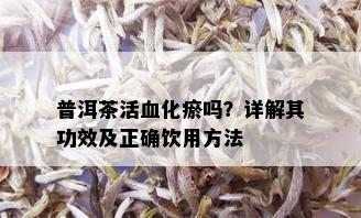 普洱茶活血化瘀吗？详解其功效及正确饮用方法