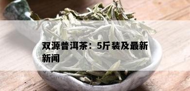 双源普洱茶：5斤装及最新新闻