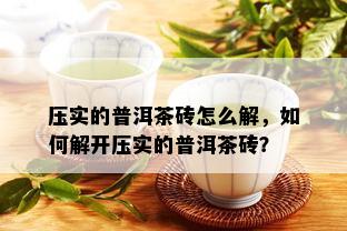 压实的普洱茶砖怎么解，如何解开压实的普洱茶砖？