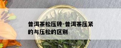 普洱茶松压砖-普洱茶压紧的与压松的区别