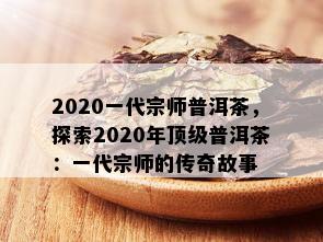 2020一代宗师普洱茶，探索2020年顶级普洱茶：一代宗师的传奇故事