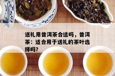 送礼用普洱茶合适吗，普洱茶：适合用于送礼的茶叶选择吗？