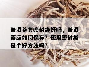 普洱茶套密封袋好吗，普洱茶应如何保存？使用密封袋是个好方法吗？