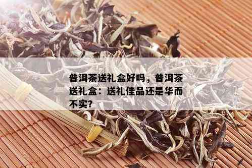 普洱茶送礼盒好吗，普洱茶送礼盒：送礼佳品还是华而不实？