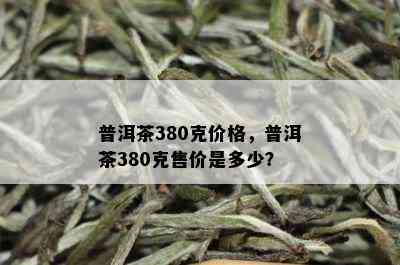 普洱茶380克价格，普洱茶380克售价是多少？