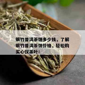 银竹普洱茶饼多少钱，了解银竹普洱茶饼价格，轻松购买心仪茶叶！