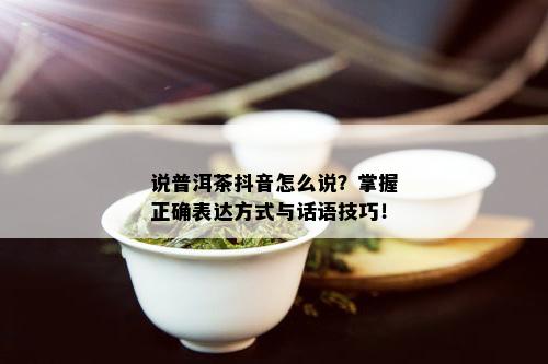 说普洱茶抖音怎么说？掌握正确表达方式与话语技巧！