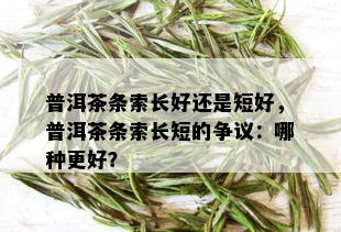 普洱茶条索长好还是短好，普洱茶条索长短的争议：哪种更好？