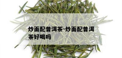 炒面配普洱茶-炒面配普洱茶好喝吗