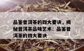 品鉴普洱茶的四大要诀，揭秘普洱茶品味艺术：品鉴普洱茶的四大要诀