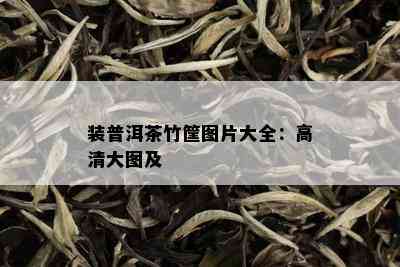 装普洱茶竹筐图片大全：高清大图及