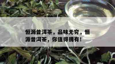 恒源普洱茶，品味无穷，恒源普洱茶，你值得拥有！